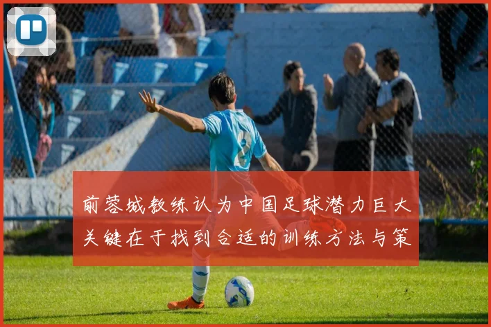 前蓉城教练认为中国足球潜力巨大关键在于找到合适的训练方法与策略