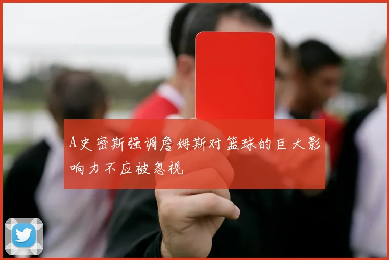 A史密斯强调詹姆斯对篮球的巨大影响力不应被忽视