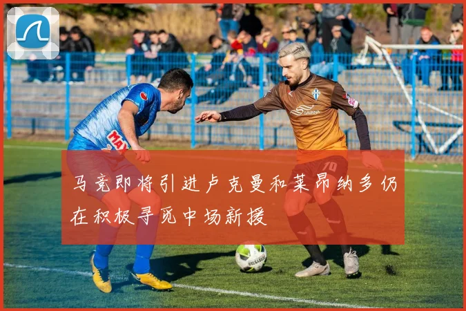 马竞即将引进卢克曼和莱昂纳多仍在积极寻觅中场新援