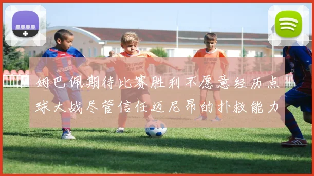 姆巴佩期待比赛胜利不愿意经历点球大战尽管信任迈尼昂的扑救能力