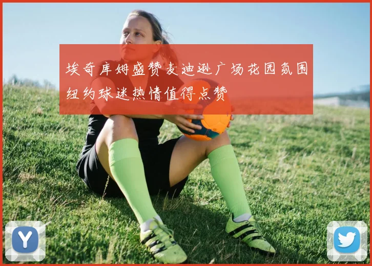 埃奇库姆盛赞麦迪逊广场花园氛围纽约球迷热情值得点赞