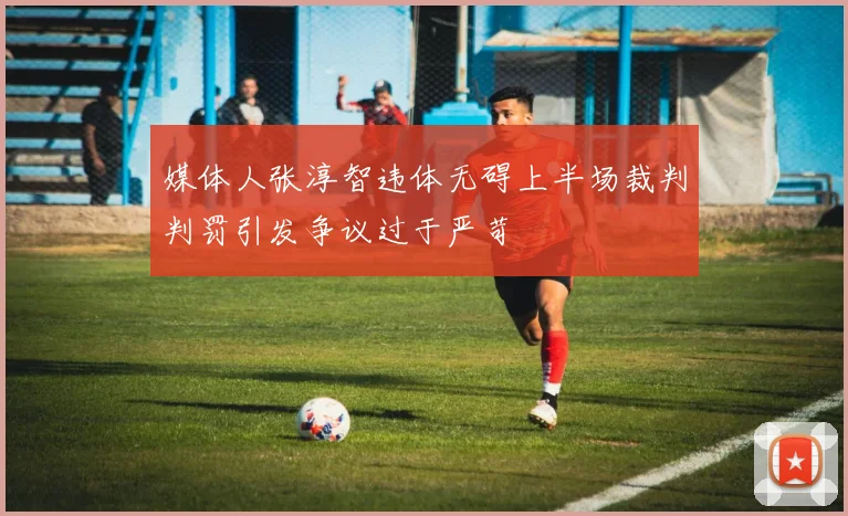 媒体人张淳智违体无碍上半场裁判判罚引发争议过于严苛