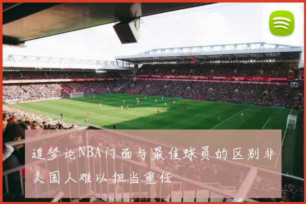 追梦论NBA门面与最佳球员的区别非美国人难以担当重任