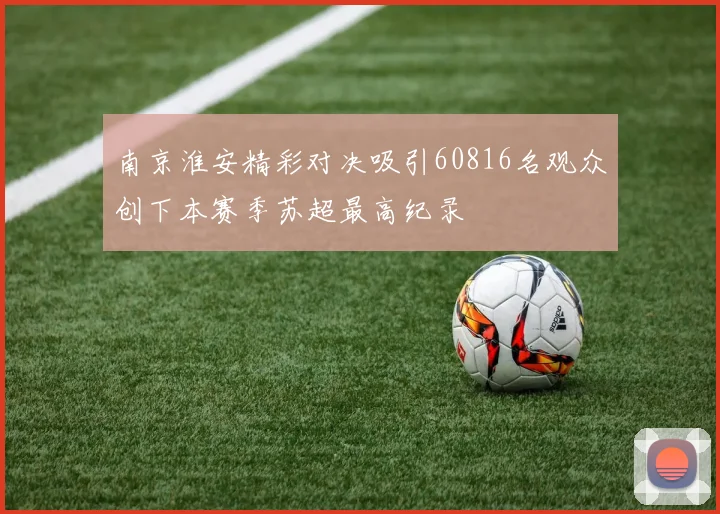 南京淮安精彩对决吸引60816名观众创下本赛季苏超最高纪录