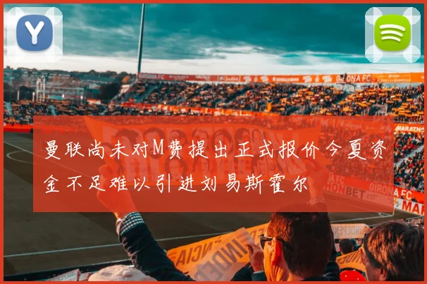 曼联尚未对M费提出正式报价今夏资金不足难以引进刘易斯霍尔