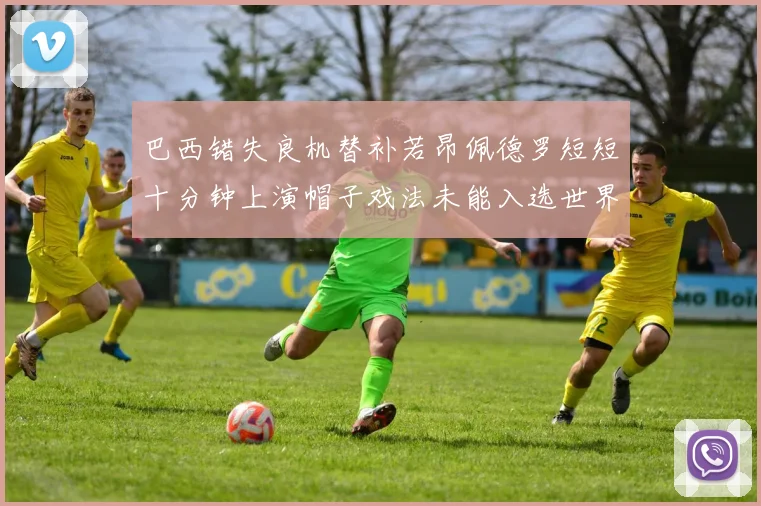 巴西错失良机替补若昂佩德罗短短十分钟上演帽子戏法未能入选世界杯名单