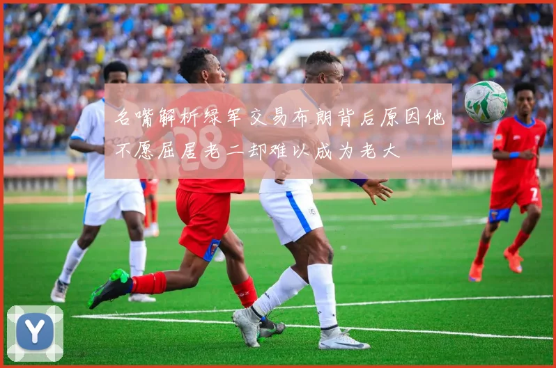名嘴解析绿军交易布朗背后原因他不愿屈居老二却难以成为老大
