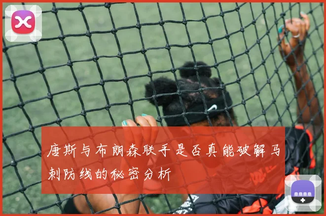 唐斯与布朗森联手是否真能破解马刺防线的秘密分析