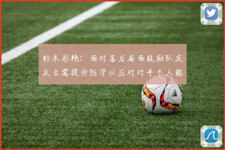 铃木彩艳：面对落后局面鼓励队友反击需提升防守以应对对手个人能力