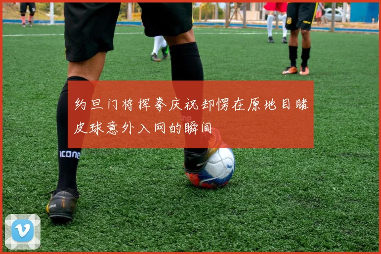 约旦门将挥拳庆祝却愣在原地目睹皮球意外入网的瞬间