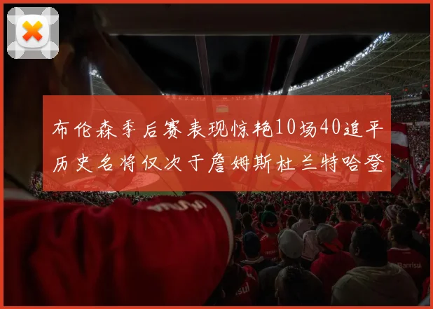 布伦森季后赛表现惊艳10场40追平历史名将仅次于詹姆斯杜兰特哈登