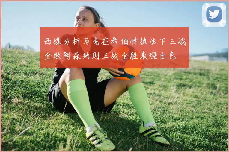 西媒分析马竞在希伯特执法下三战全败阿森纳则三战全胜表现出色