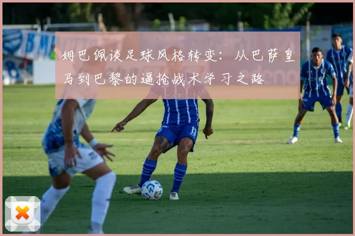 姆巴佩谈足球风格转变：从巴萨皇马到巴黎的逼抢战术学习之路
