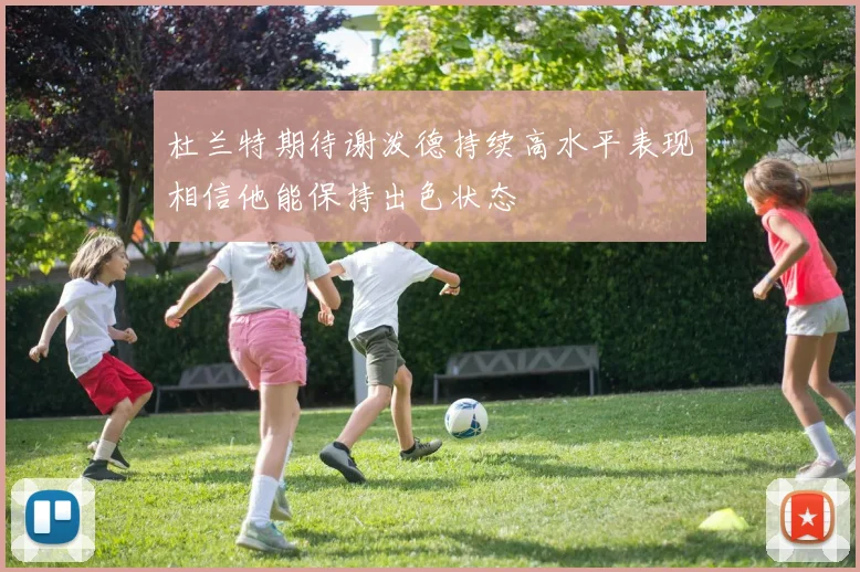 杜兰特期待谢泼德持续高水平表现相信他能保持出色状态