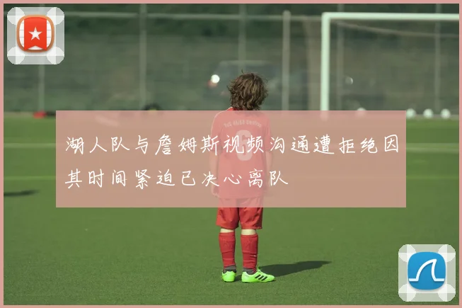 湖人队与詹姆斯视频沟通遭拒绝因其时间紧迫已决心离队