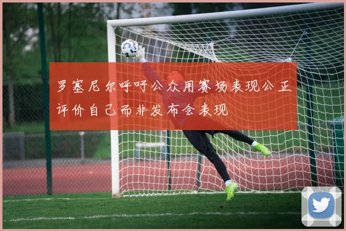 罗塞尼尔呼吁公众用赛场表现公正评价自己而非发布会表现