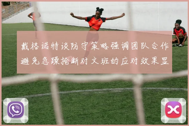 戴格诺特谈防守策略强调团队合作避免急躁抢断对文班的应对效果显著