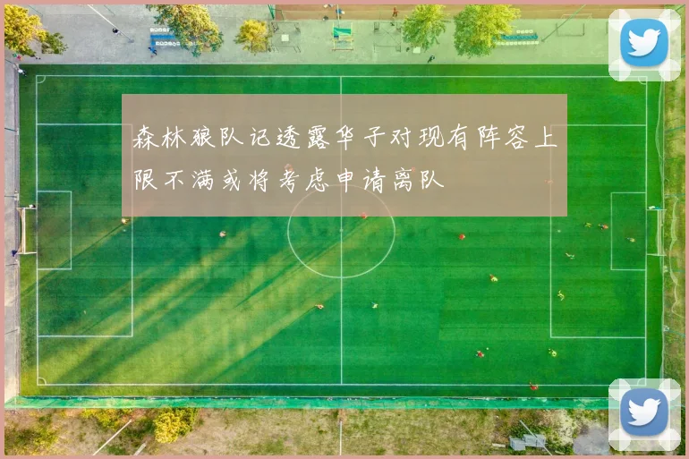 森林狼队记透露华子对现有阵容上限不满或将考虑申请离队