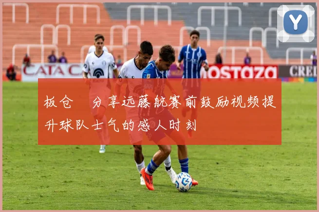板仓滉分享远藤航赛前鼓励视频提升球队士气的感人时刻