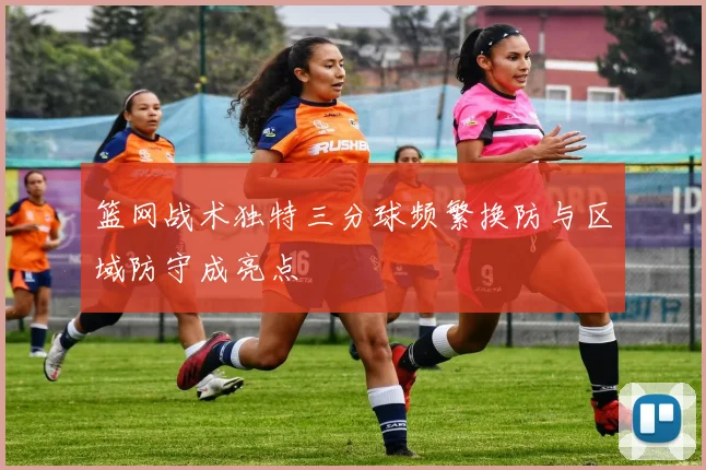 篮网战术独特三分球频繁换防与区域防守成亮点