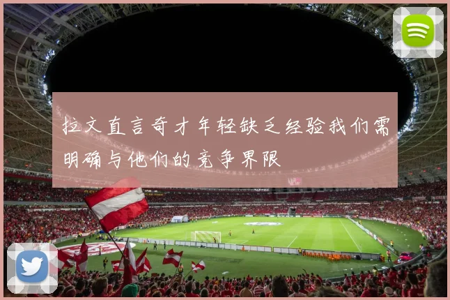 拉文直言奇才年轻缺乏经验我们需明确与他们的竞争界限