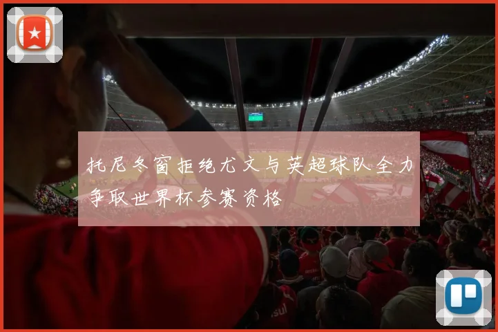托尼冬窗拒绝尤文与英超球队全力争取世界杯参赛资格