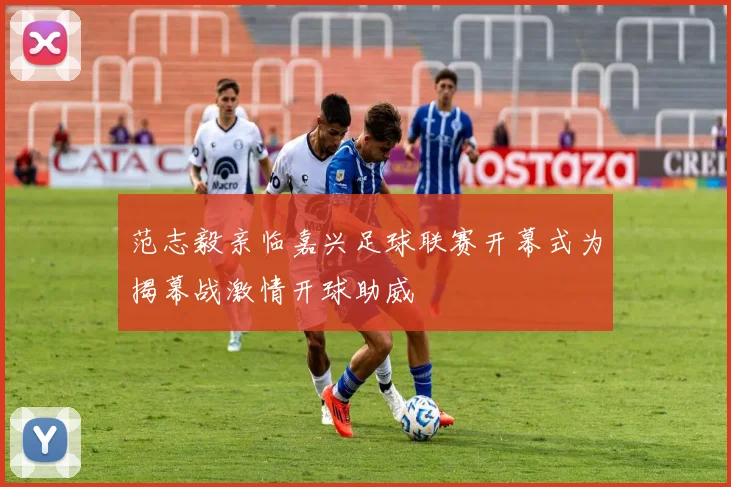 范志毅亲临嘉兴足球联赛开幕式为揭幕战激情开球助威