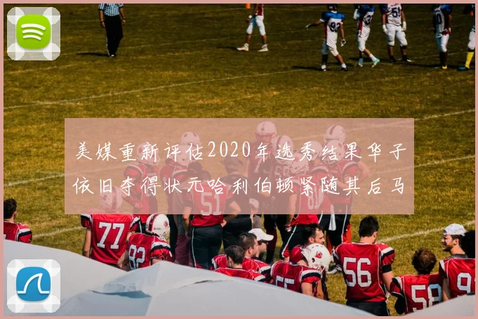 美媒重新评估2020年选秀结果华子依旧夺得状元哈利伯顿紧随其后马克西位列探花