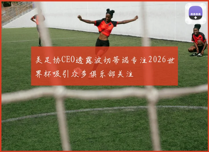 美足协CEO透露波切蒂诺专注2026世界杯吸引众多俱乐部关注