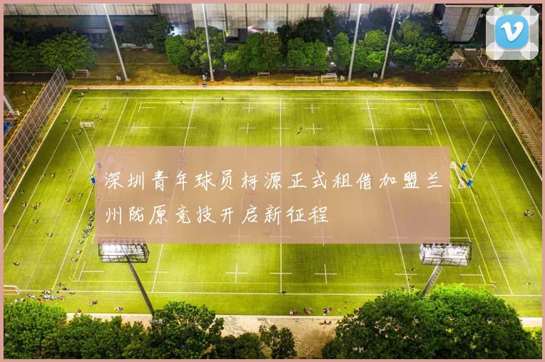 深圳青年球员柯源正式租借加盟兰州陇原竞技开启新征程