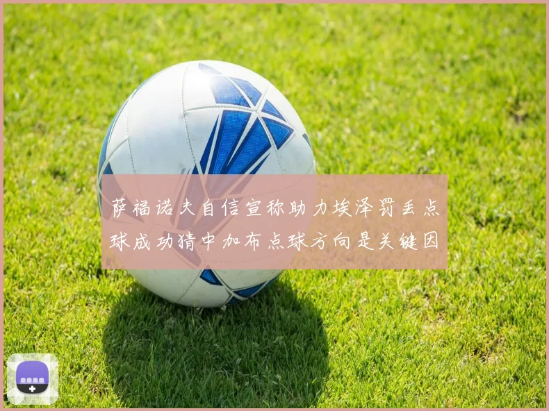 萨福诺夫自信宣称助力埃泽罚丢点球成功猜中加布点球方向是关键因素
