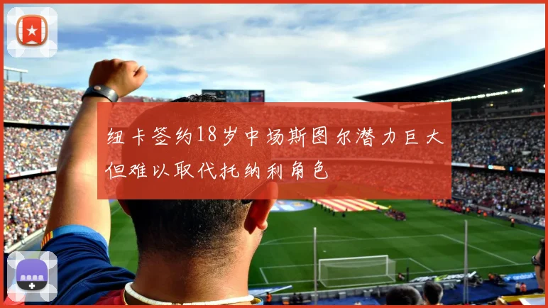 纽卡签约18岁中场斯图尔潜力巨大但难以取代托纳利角色
