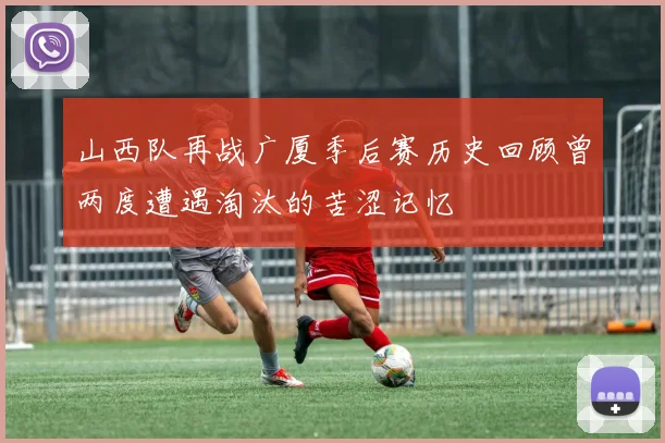 山西队再战广厦季后赛历史回顾曾两度遭遇淘汰的苦涩记忆